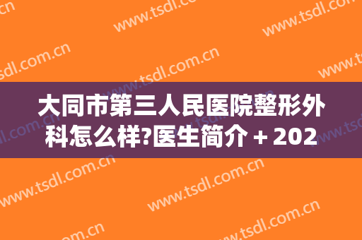 大同市第三人民医院整形外科怎么样?医生简介＋2024整形价目推荐!(大同市第三人民医院美容科)