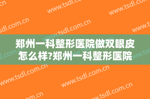 郑州一科整形医院做双眼皮怎么样?郑州一科整形医院做双眼皮案例及价格