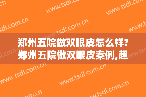 郑州五院做双眼皮怎么样?郑州五院做双眼皮案例,超级期待!(郑大五附院谁割双眼皮好)