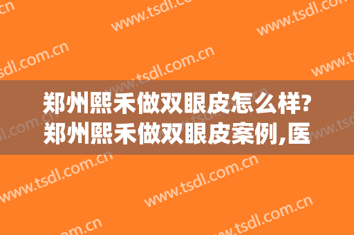 郑州熙禾做双眼皮怎么样?郑州熙禾做双眼皮案例,医院很正规!(郑州熙禾整形怎么样)