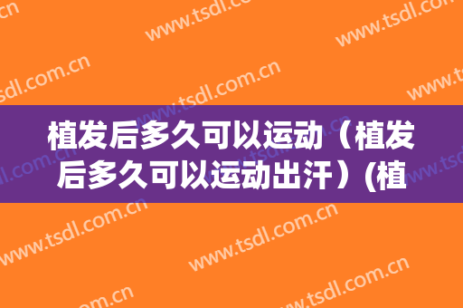 植发后多久可以运动（植发后多久可以运动出汗）(植发多久能运动)