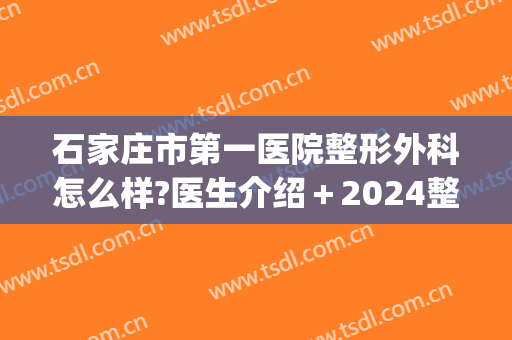 石家庄市第一医院整形外科怎么样?医生介绍＋2024整形价目来袭!(石家庄医疗整形医院)