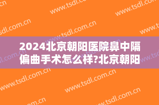 2024北京朝阳医院鼻中隔偏曲手术怎么样?北京朝阳医院鼻中隔偏曲手术价格