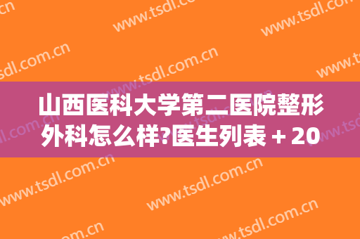 山西医科大学第二医院整形外科怎么样?医生列表＋2024整形价格一览!(山西眼科医院整形科价格)