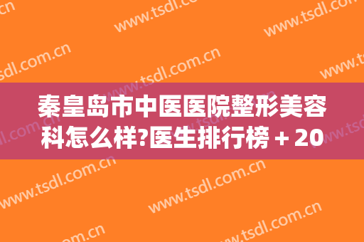 秦皇岛市中医医院整形美容科怎么样?医生排行榜＋2024内部价格揭晓!(秦皇岛三甲整形医院)