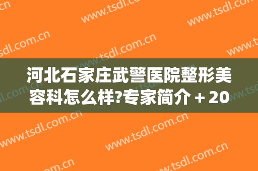 河北石家庄武警医院整形美容科怎么样?专家简介＋2024整形价格来袭!(武警医院整形科主任)