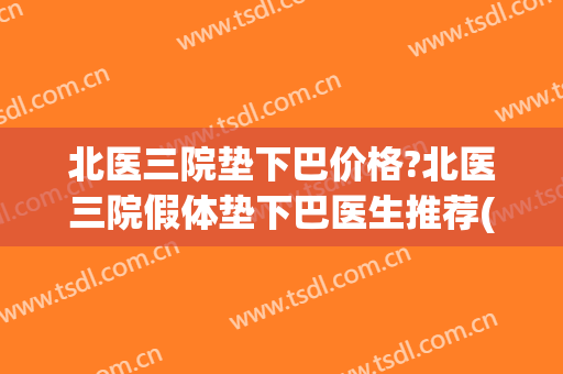 北医三院垫下巴价格?北医三院假体垫下巴医生推荐(北医三院脂肪填充哪个医生好) 北医三院垫下巴价格?北医三院假体垫下巴医生推荐(北医三院脂肪填充哪个医生好)