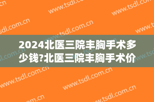 2024北医三院丰胸手术多少钱?北医三院丰胸手术价格(北医三院做人流多少钱)