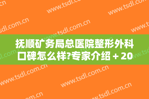 抚顺矿务局总医院整形外科口碑怎么样?专家介绍＋2024整形价格公开!