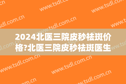 2024北医三院皮秒祛斑价格?北医三院皮秒祛斑医生推荐(北医三院有皮秒吗)