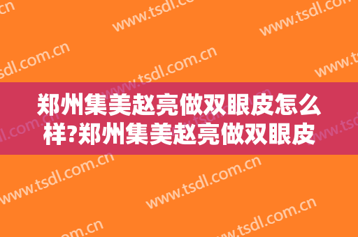 郑州集美赵亮做双眼皮怎么样?郑州集美赵亮做双眼皮案例,眼睛超预期!