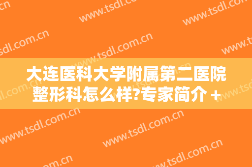 大连医科大学附属第二医院整形科怎么样?专家简介＋2024医美整形价格揭秘!