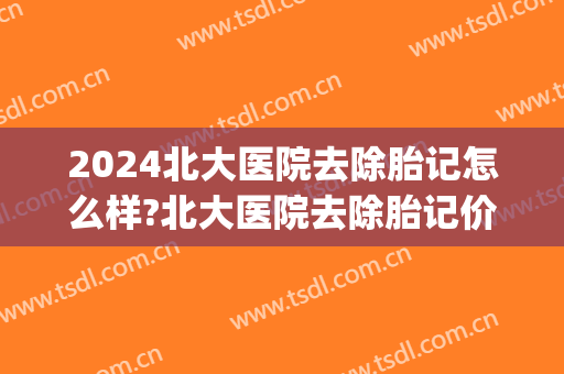 2024北大医院去除胎记怎么样?北大医院去除胎记价格(北京胎记去除的最好医院是哪家)