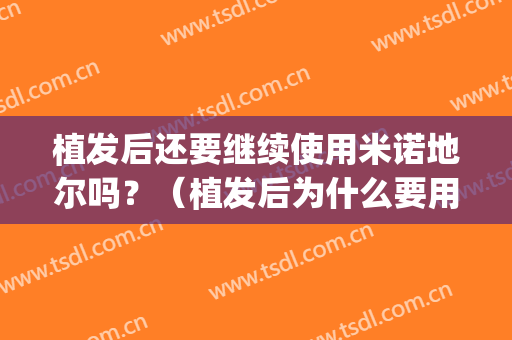 植发后还要继续使用米诺地尔吗？（植发后为什么要用米诺地尔）(植发后医生建议用米诺地尔)