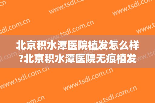 北京积水潭医院植发怎么样?北京积水潭医院无痕植发价格(积水潭医院植皮)