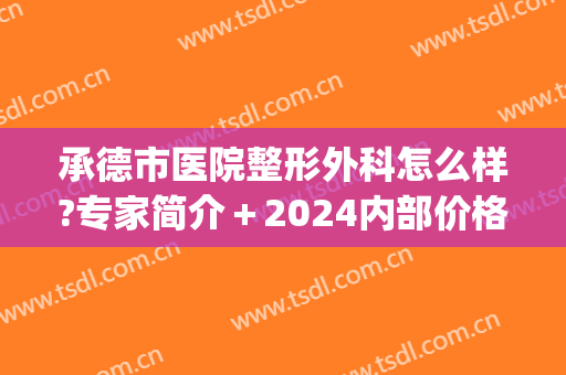 承德市医院整形外科怎么样?专家简介＋2024内部价格分享!(承德玥莱美整形医院)