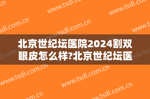 北京世纪坛医院2024割双眼皮怎么样?北京世纪坛医院割双眼皮价格