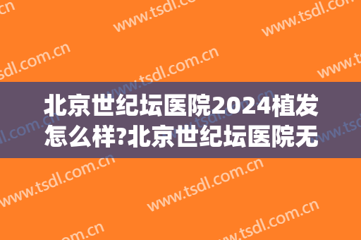 北京世纪坛医院2024植发怎么样?北京世纪坛医院无痕植发价格(北京植发一般多少钱)