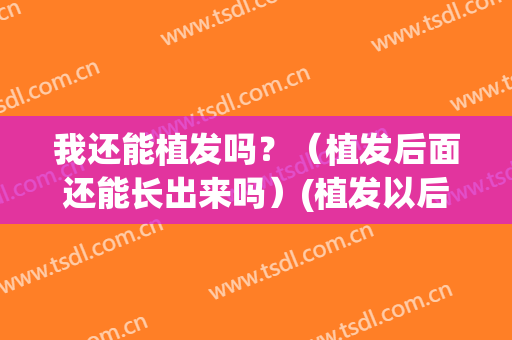 我还能植发吗？（植发后面还能长出来吗）(植发以后就会长出来吗)