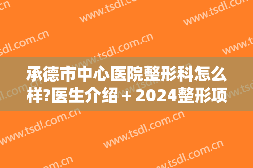承德市中心医院整形科怎么样?医生介绍＋2024整形项目价格公开!(承德哪家整形医院是正规的)