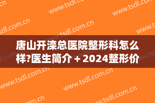 唐山开滦总医院整形科怎么样?医生简介＋2024整形价格揭露!(滦南整形医院)