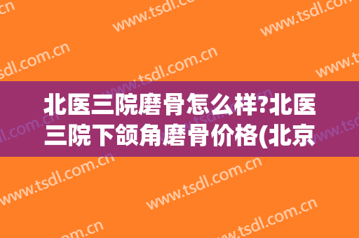 北医三院磨骨怎么样?北医三院下颌角磨骨价格(北京磨骨三甲医院)