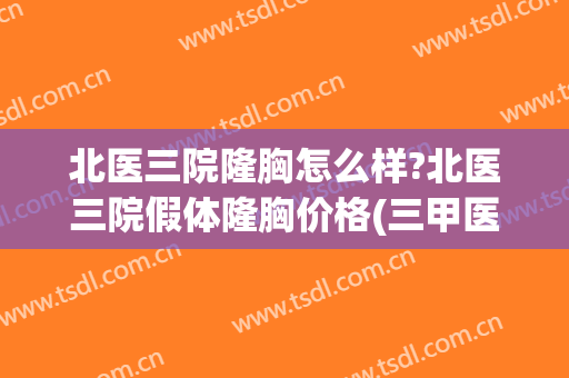 北医三院隆胸怎么样?北医三院假体隆胸价格(三甲医院做假体隆胸贵不贵)