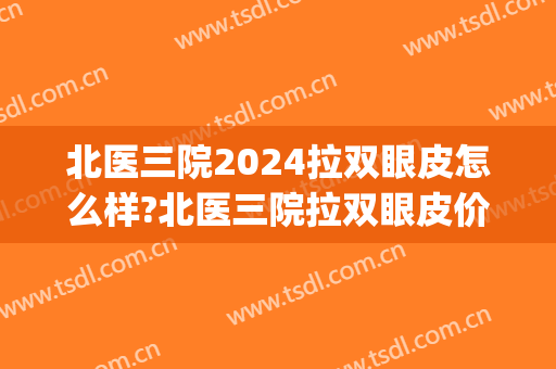 北医三院2024拉双眼皮怎么样?北医三院拉双眼皮价格(北医三院做双眼皮哪个大夫好)