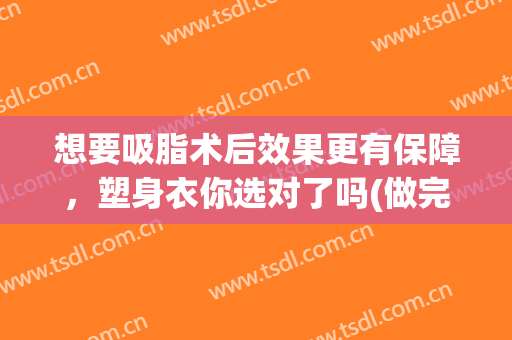 想要吸脂术后效果更有保障，塑身衣你选对了吗(做完吸脂手术穿多久塑身衣)