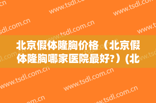 北京假体隆胸价格（北京假体隆胸哪家医院最好?）(北京做假体隆胸哪家医院效果好)