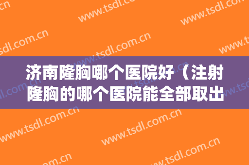 济南隆胸哪个医院好（注射隆胸的哪个医院能全部取出）(山东省立医院隆胸价格)