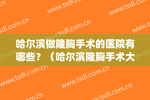 哈尔滨做隆胸手术的医院有哪些？（哈尔滨隆胸手术大约多少钱）(哈尔滨隆鼻手术一般多少钱)