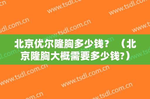 北京优尔隆胸多少钱？ （北京隆胸大概需要多少钱?）