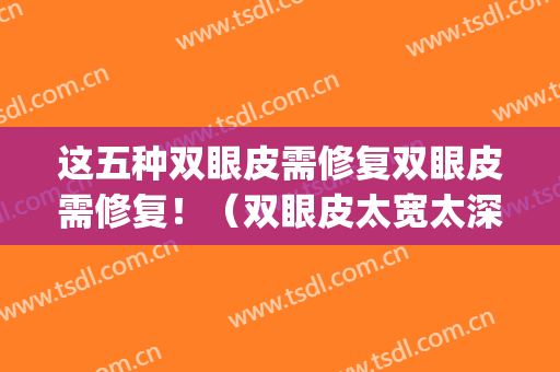 这五种双眼皮需修复双眼皮需修复！（双眼皮太宽太深可以修复吗）(双眼皮过宽好修复吗)