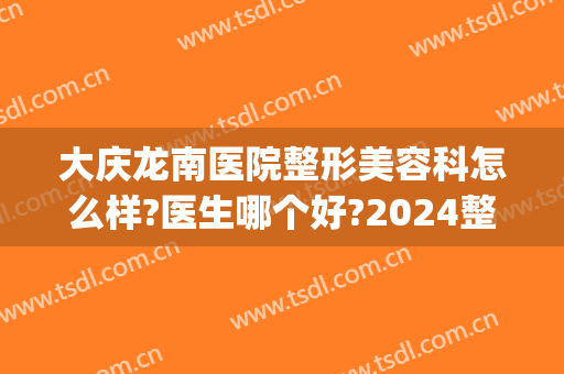 大庆龙南医院整形美容科怎么样?医生哪个好?2024整形价目揭晓!(超龙整形大庆)