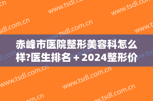 赤峰市医院整形美容科怎么样?医生排名＋2024整形价格来袭!(赤峰唐美医疗整形怎么样)
