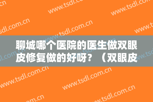 聊城哪个医院的医生做双眼皮修复做的好呀？（双眼皮做失败了还可以修复吗）