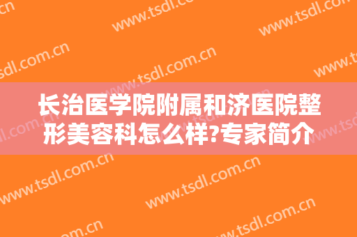 长治医学院附属和济医院整形美容科怎么样?专家简介＋2024整形价目曝光!