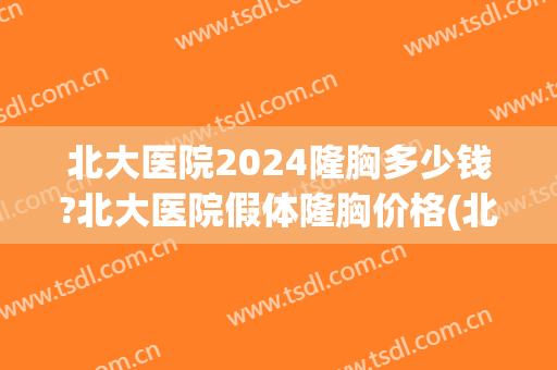 北大医院2024隆胸多少钱?北大医院假体隆胸价格(北京假体隆胸价格一)