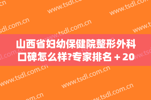 山西省妇幼保健院整形外科口碑怎么样?专家排名＋2024内部价格公布!(山西省妇幼保健院妇科专家门诊)