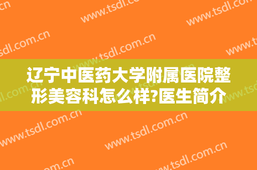 辽宁中医药大学附属医院整形美容科怎么样?医生简介＋2024内部价格全新出炉!