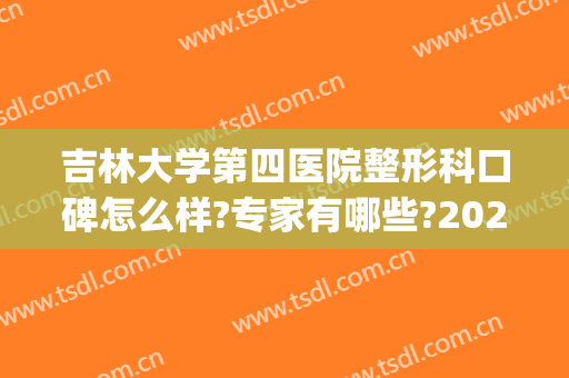 吉林大学第四医院整形科口碑怎么样?专家有哪些?2024内部价格公开!(吉大三院整形美容科)
