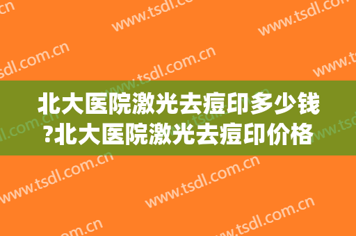 北大医院激光去痘印多少钱?北大医院激光去痘印价格(北京做激光祛痘印好的医院)