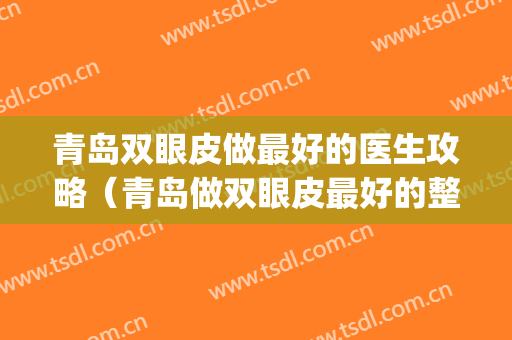 青岛双眼皮做最好的医生攻略（青岛做双眼皮最好的整形医生）(青岛哪个整形医院做双眼皮好)