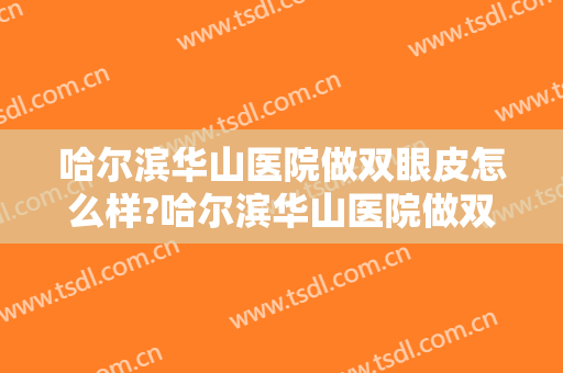 哈尔滨华山医院做双眼皮怎么样?哈尔滨华山医院做双眼皮案例,结果超出预期! 哈尔滨华山医院做双眼皮怎么样?哈尔滨华山医院做双眼皮案例,结果超出预期!