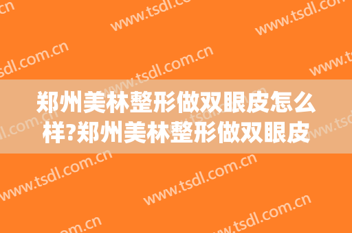 郑州美林整形做双眼皮怎么样?郑州美林整形做双眼皮案例及价格(郑州双眼皮手术)