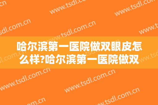 哈尔滨第一医院做双眼皮怎么样?哈尔滨第一医院做双眼皮案例及价格