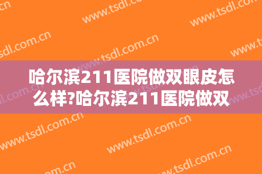 哈尔滨211医院做双眼皮怎么样?哈尔滨211医院做双眼皮案例,眼睛变好看!