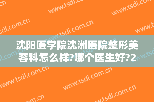 沈阳医学院沈洲医院整形美容科怎么样?哪个医生好?2024整形价格全新出炉!
