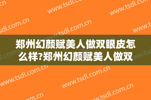郑州幻颜赋美人做双眼皮怎么样?郑州幻颜赋美人做双眼皮案例及价格
